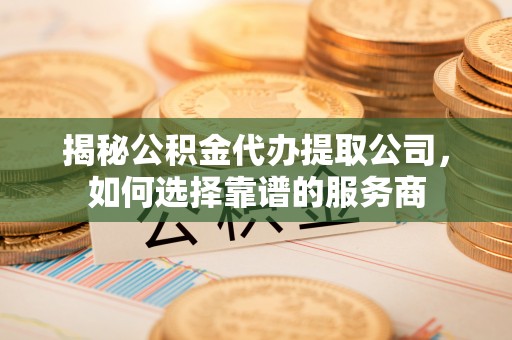 雷山揭秘公积金代办提取公司，如何选择靠谱的服务商