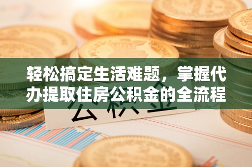 雷山轻松搞定生活难题，掌握代办提取住房公积金的全流程