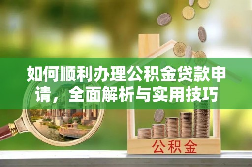 雷山如何顺利办理公积金贷款申请，全面解析与实用技巧