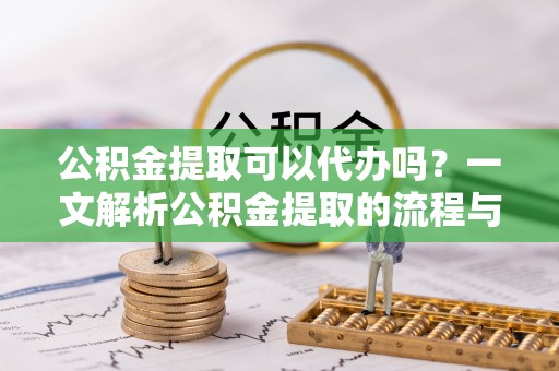 雷山公积金提取可以代办吗？一文解析公积金提取的流程与注意事项