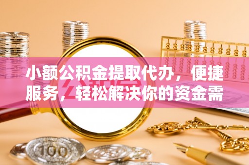 雷山小额公积金提取代办，便捷服务，轻松解决你的资金需求