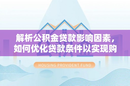 雷山解析公积金贷款影响因素，如何优化贷款条件以实现购房梦想