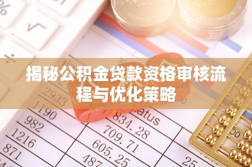 雷山揭秘公积金贷款资格审核流程与优化策略