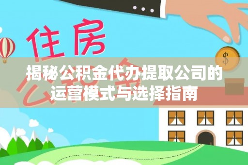 雷山揭秘公积金代办提取公司的运营模式与选择指南