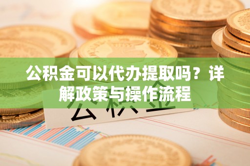 雷山公积金可以代办提取吗？详解政策与操作流程