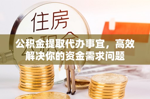 雷山公积金提取代办事宜，高效解决你的资金需求问题