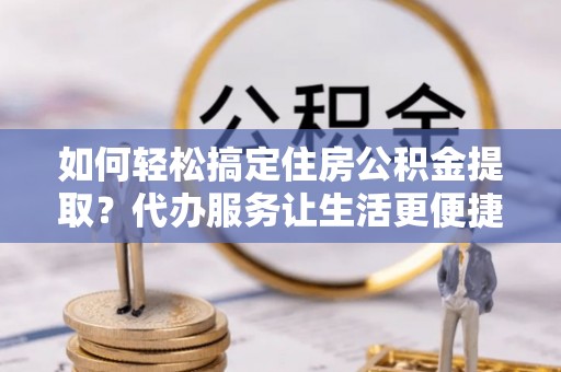 雷山如何轻松搞定住房公积金提取？代办服务让生活更便捷