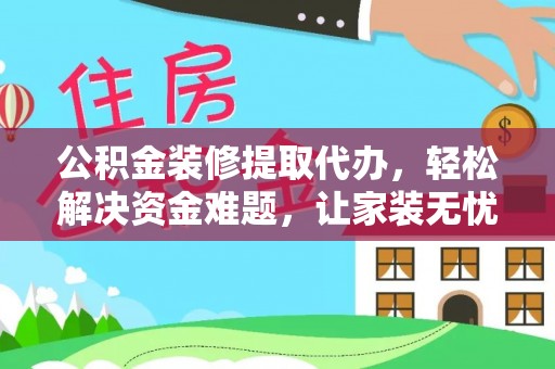 雷山公积金装修提取代办，轻松解决资金难题，让家装无忧