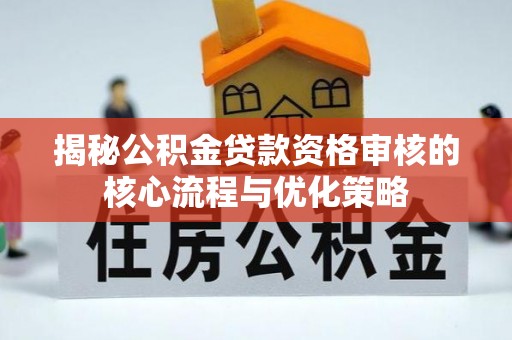 雷山揭秘公积金贷款资格审核的核心流程与优化策略