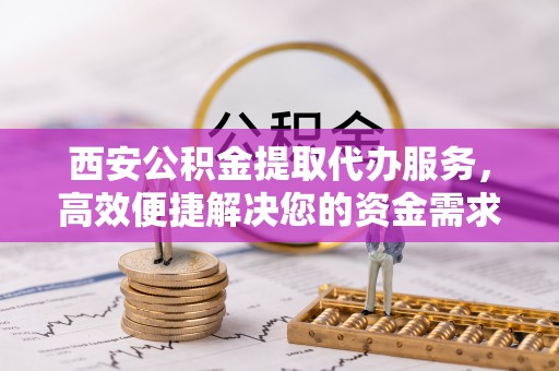 雷山西安公积金提取代办服务，高效便捷解决您的资金需求