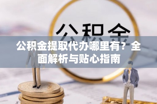 雷山公积金提取代办哪里有？全面解析与贴心指南