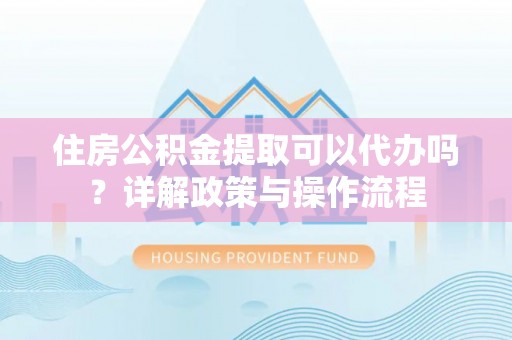 雷山住房公积金提取可以代办吗？详解政策与操作流程