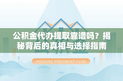雷山公积金代办提取靠谱吗？揭秘背后的真相与选择指南