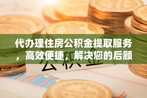 雷山代办理住房公积金提取服务，高效便捷，解决您的后顾之忧