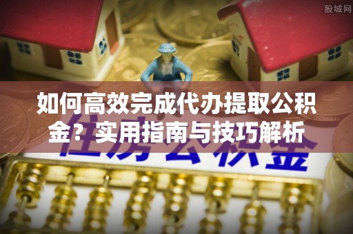 雷山如何高效完成代办提取公积金？实用指南与技巧解析