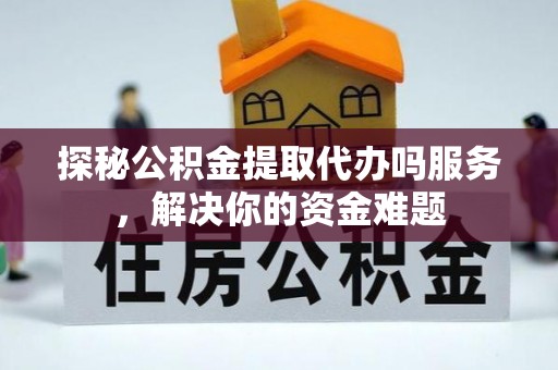 雷山探秘公积金提取代办吗服务，解决你的资金难题