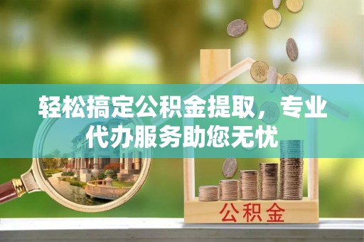 雷山轻松搞定公积金提取，专业代办服务助您无忧