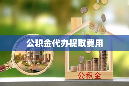 雷山公积金代办提取费用