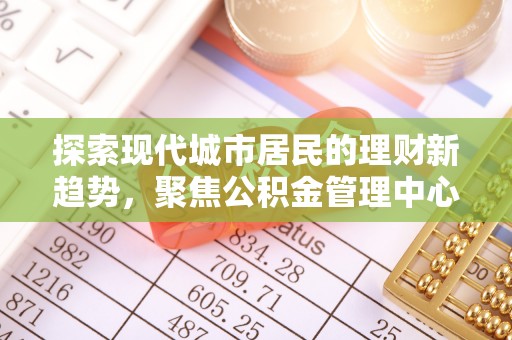 雷山探索现代城市居民的理财新趋势，聚焦公积金管理中心的服务创新