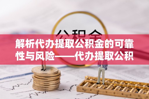 雷山解析代办提取公积金的可靠性与风险——代办提取公积金靠谱吗