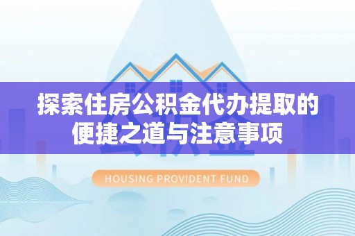 雷山探索住房公积金代办提取的便捷之道与注意事项