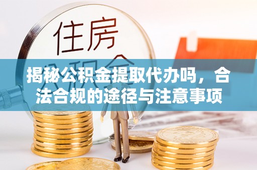 雷山揭秘公积金提取代办吗，合法合规的途径与注意事项