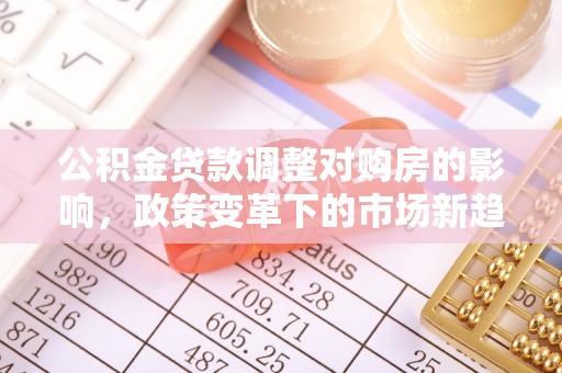 雷山公积金贷款调整对购房的影响，政策变革下的市场新趋势