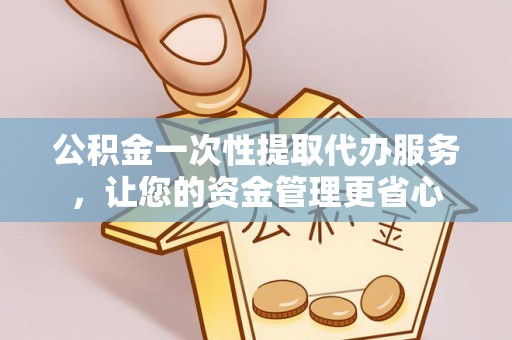 雷山公积金一次性提取代办服务，让您的资金管理更省心