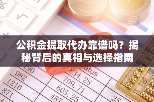 雷山公积金提取代办靠谱吗？揭秘背后的真相与选择指南