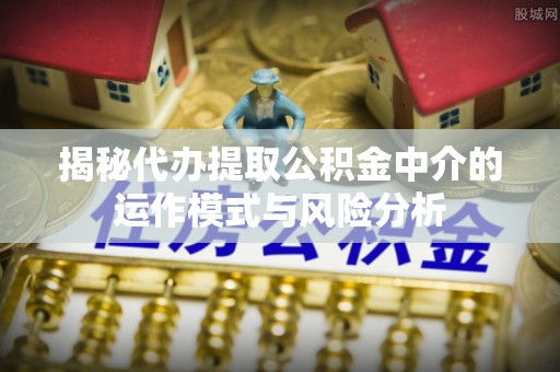 雷山揭秘代办提取公积金中介的运作模式与风险分析