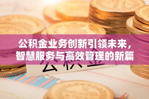雷山公积金业务创新引领未来，智慧服务与高效管理的新篇章
