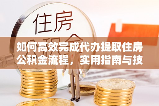 雷山如何高效完成代办提取住房公积金流程，实用指南与技巧