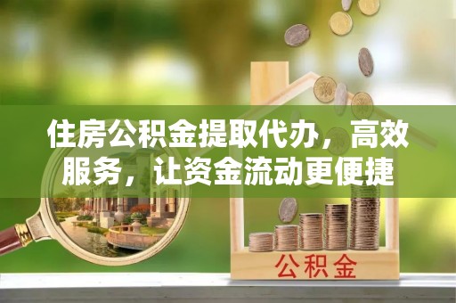 雷山住房公积金提取代办，高效服务，让资金流动更便捷