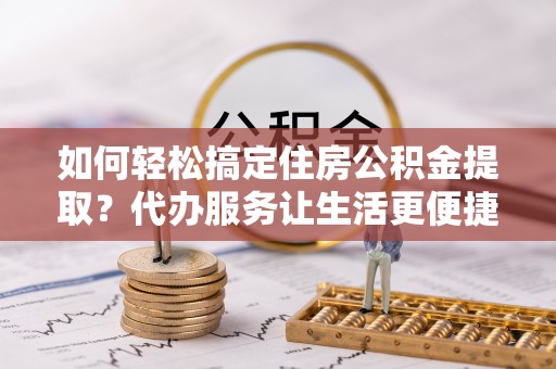 雷山如何轻松搞定住房公积金提取？代办服务让生活更便捷