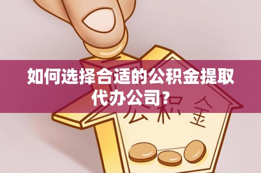 雷山如何选择合适的公积金提取代办公司？