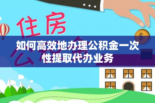 雷山如何高效地办理公积金一次性提取代办业务