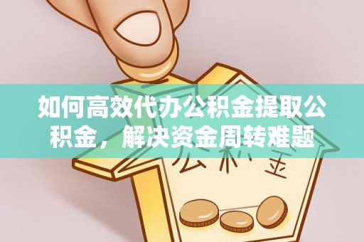 雷山如何高效代办公积金提取公积金，解决资金周转难题