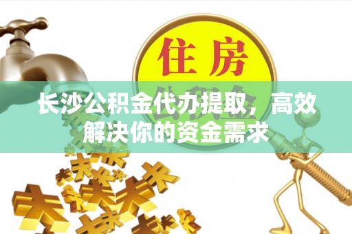 雷山长沙公积金代办提取，高效解决你的资金需求