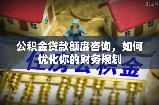 雷山公积金贷款额度咨询，如何优化你的财务规划