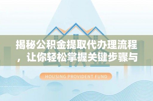 雷山揭秘公积金提取代办理流程，让你轻松掌握关键步骤与注意事项