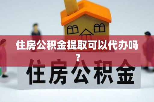 雷山住房公积金提取可以代办吗？