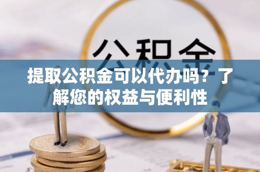 雷山提取公积金可以代办吗？了解您的权益与便利性