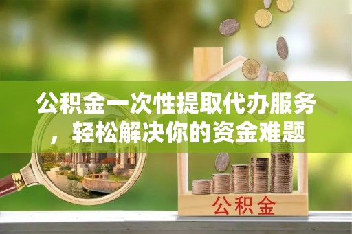 雷山公积金一次性提取代办服务，轻松解决你的资金难题