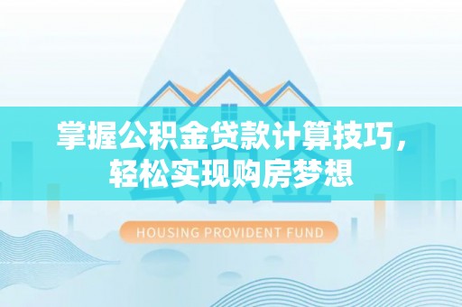 雷山掌握公积金贷款计算技巧，轻松实现购房梦想