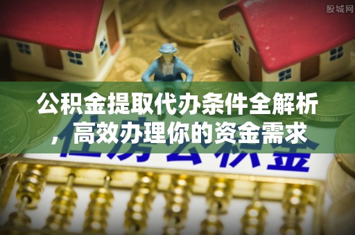 雷山公积金提取代办条件全解析，高效办理你的资金需求