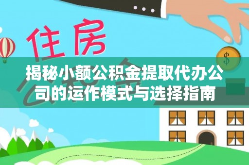 雷山揭秘小额公积金提取代办公司的运作模式与选择指南
