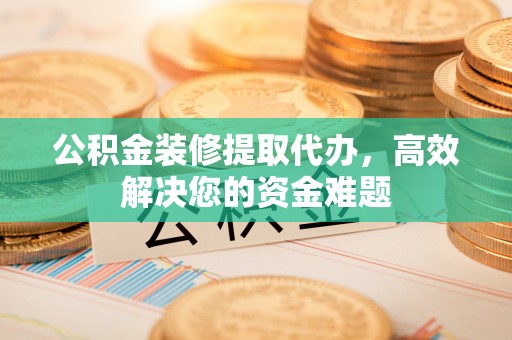 雷山公积金装修提取代办，高效解决您的资金难题