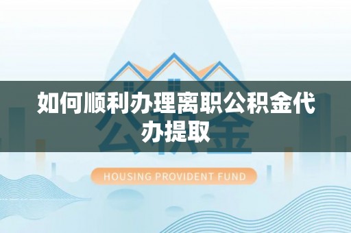 雷山如何顺利办理离职公积金代办提取