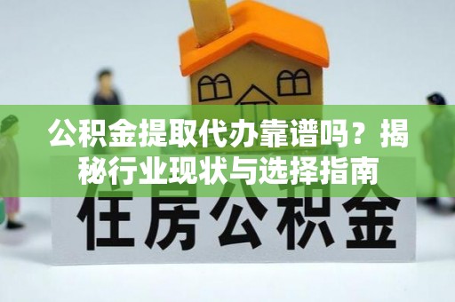 雷山公积金提取代办靠谱吗？揭秘行业现状与选择指南