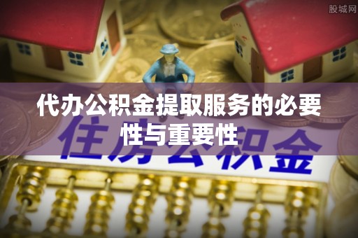 雷山代办公积金提取服务的必要性与重要性